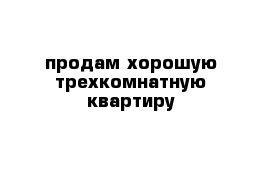 продам хорошую трехкомнатную квартиру